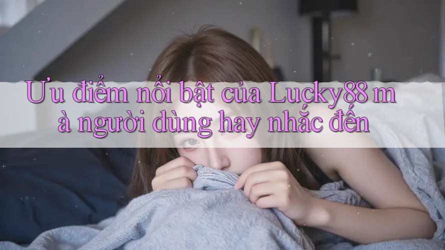Ưu điểm nổi bật của Lucky88 mà người dùng hay nhắc đến Ưu điểm nổi bật của Lucky88 mà người dùng hay nhắc đến
