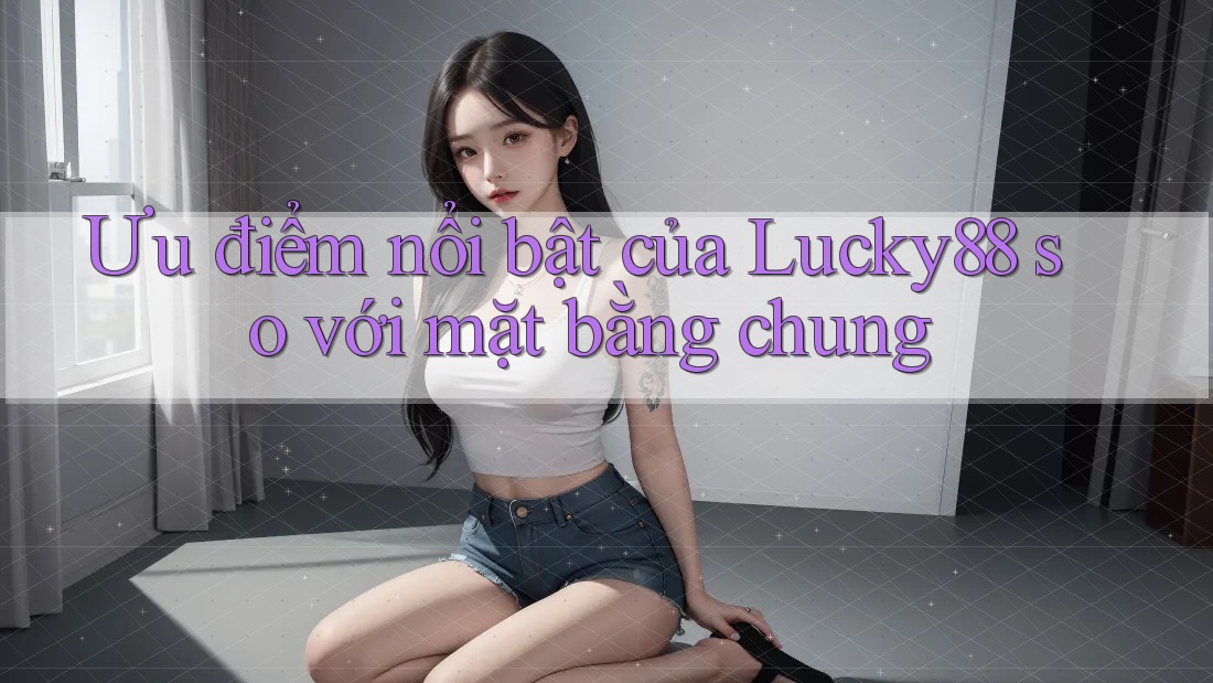 Ưu điểm nổi bật của lucky88 so với mặt bằng chung Ưu điểm nổi bật của lucky88 so với mặt bằng chung
