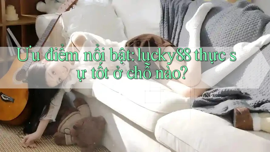 Ưu điểm nổi bật: lucky88 thực sự tốt ở chỗ nào?