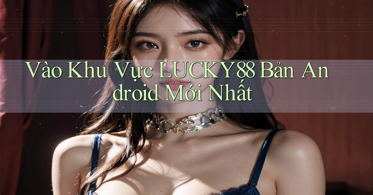 vào khu vực lucky88 bản android mới nhất