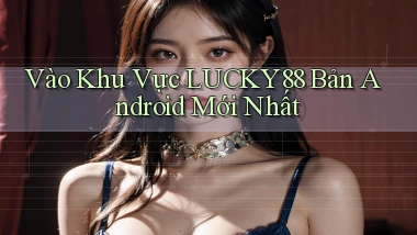 vào khu vực lucky88 bản android mới nhất