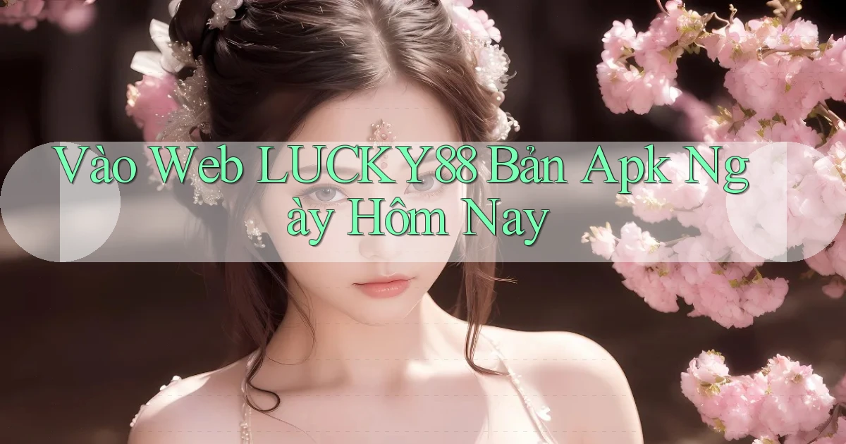 vào web lucky88 bản apk ngày hôm nay