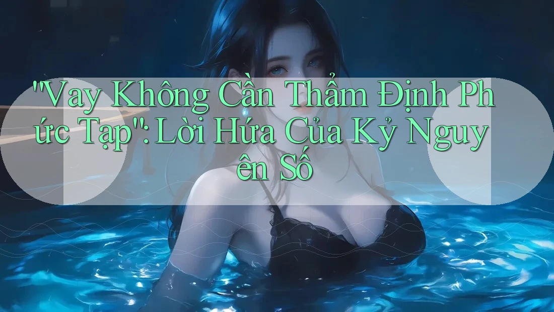 “Vay Không Cần Thẩm Định Phức Tạp”: Lời Hứa Của Kỷ Nguyên Số “Vay Không Cần Thẩm Định Phức Tạp”: Lời Hứa Của Kỷ Nguyên Số