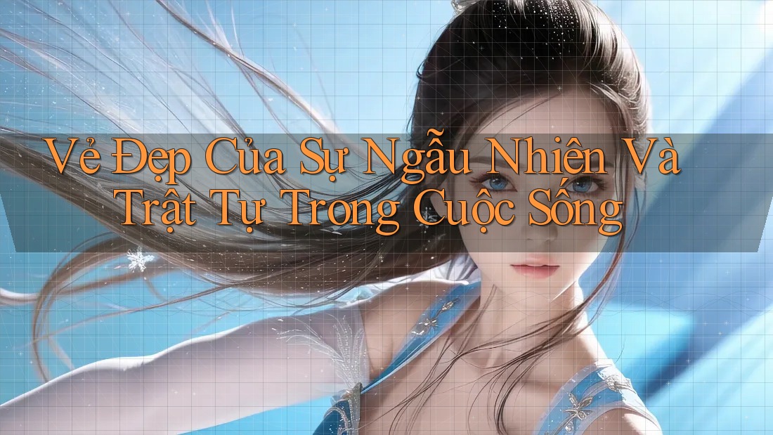 Vẻ Đẹp Của Sự Ngẫu Nhiên Và Trật Tự Trong Cuộc Sống Vẻ Đẹp Của Sự Ngẫu Nhiên Và Trật Tự Trong Cuộc Sống