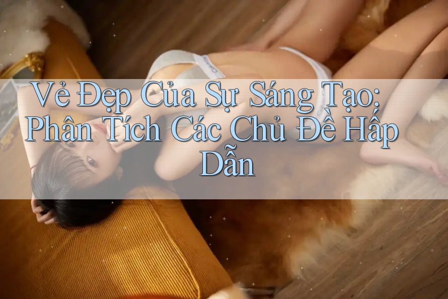 Vẻ Đẹp Của Sự Sáng Tạo: Phân Tích Các Chủ Đề Hấp Dẫn