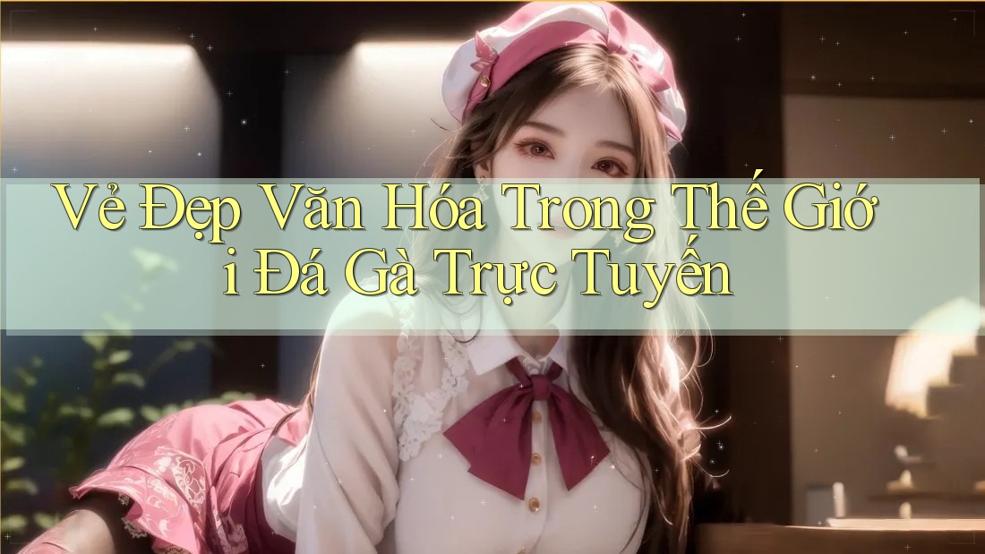 Vẻ Đẹp Văn Hóa Trong Thế Giới Đá Gà Trực Tuyến Vẻ Đẹp Văn Hóa Trong Thế Giới Đá Gà Trực Tuyến