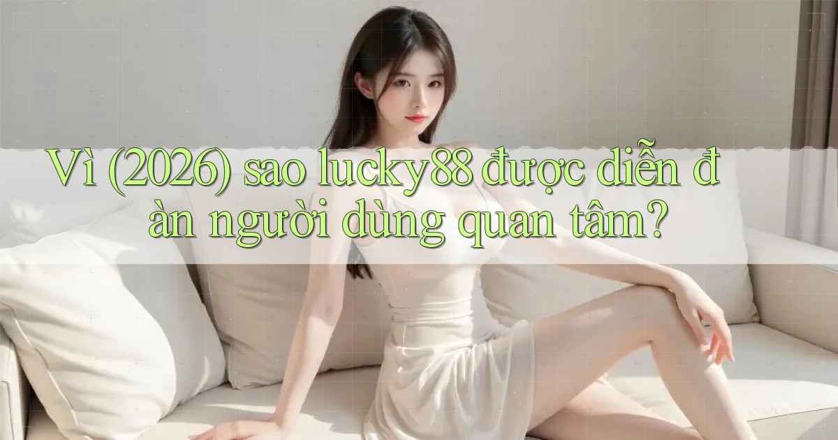Vì (2026) sao lucky88 được diễn đàn người dùng quan tâm