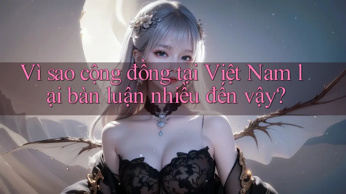 Vì sao cộng đồng tại Việt Nam lại bàn luận nhiều đến vậy?