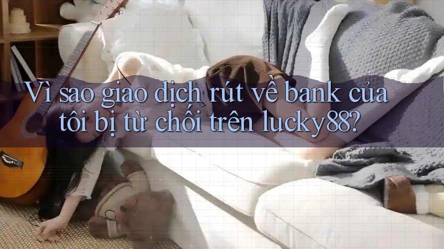 Vì sao giao dịch rút về bank của tôi bị từ chối trên lucky88? Vì sao giao dịch rút về bank của tôi bị từ chối trên lucky88?