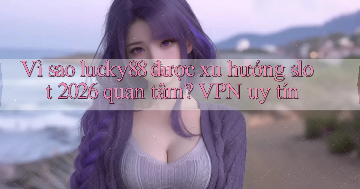 Vì sao lucky88 được xu hướng slot 2026 quan tâm VPN uy tín