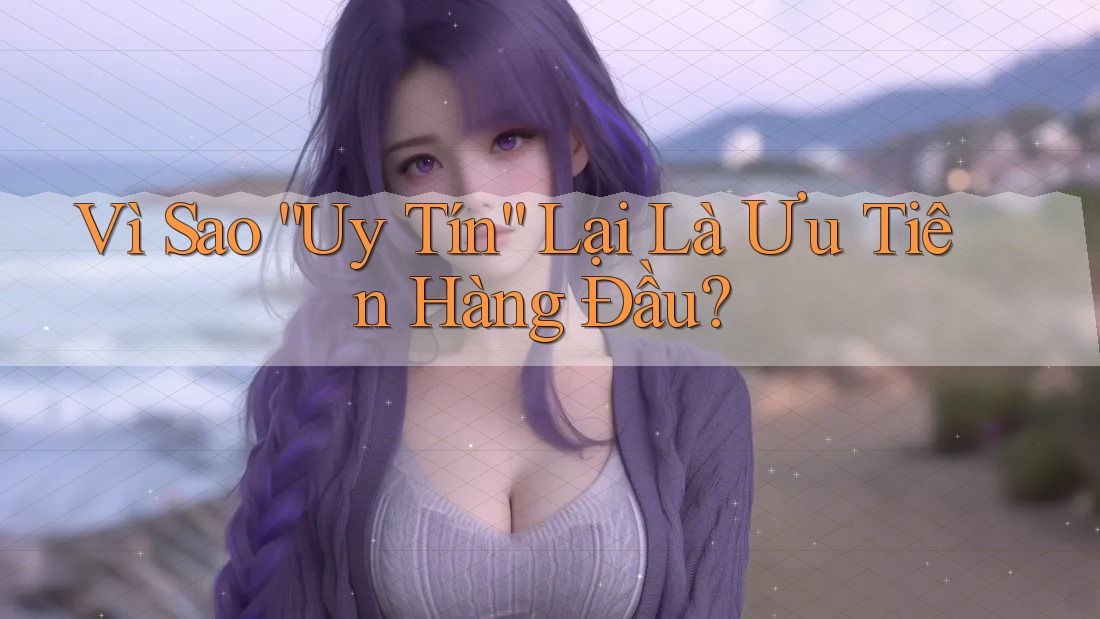 Vì Sao “Uy Tín” Lại Là Ưu Tiên Hàng Đầu?