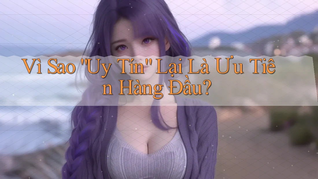 Vì Sao “Uy Tín” Lại Là Ưu Tiên Hàng Đầu?