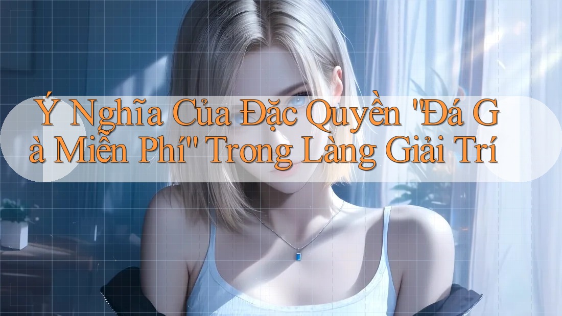 Ý Nghĩa Của Đặc Quyền “Đá Gà Miễn Phí” Trong Làng Giải Trí Ý Nghĩa Của Đặc Quyền “Đá Gà Miễn Phí” Trong Làng Giải Trí