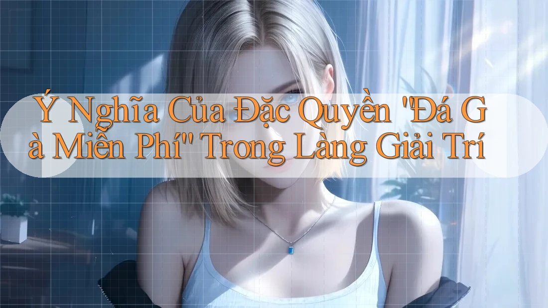 Ý Nghĩa Của Đặc Quyền “Đá Gà Miễn Phí” Trong Làng Giải Trí