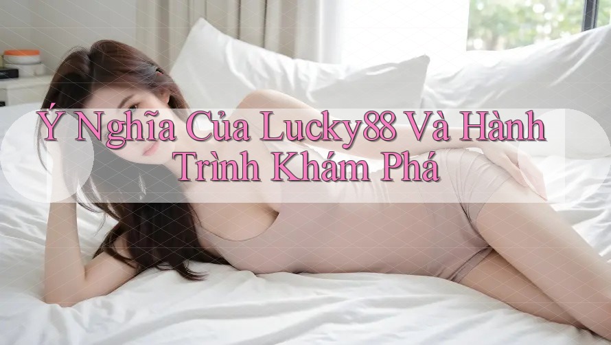 Ý Nghĩa Của Lucky88 Và Hành Trình Khám Phá Ý Nghĩa Của Lucky88 Và Hành Trình Khám Phá