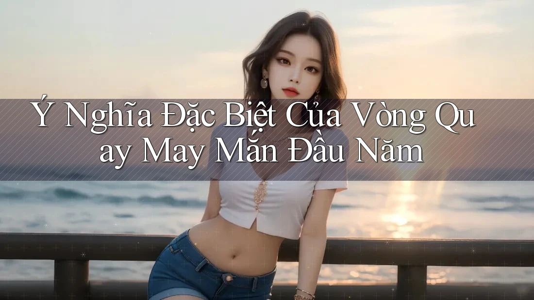 Ý Nghĩa Đặc Biệt Của Vòng Quay May Mắn Đầu Năm Ý Nghĩa Đặc Biệt Của Vòng Quay May Mắn Đầu Năm