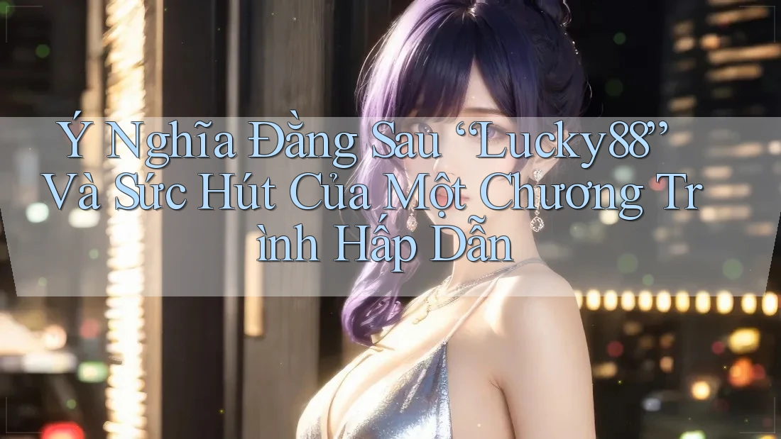 Ý Nghĩa Đằng Sau “Lucky88” Và Sức Hút Của Một Chương Trình Hấp Dẫn Ý Nghĩa Đằng Sau “Lucky88” Và Sức Hút Của Một Chương Trình Hấp Dẫn