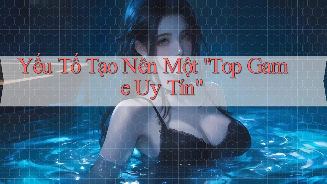 Yếu Tố Tạo Nên Một “Top Game Uy Tín” Yếu Tố Tạo Nên Một “Top Game Uy Tín”