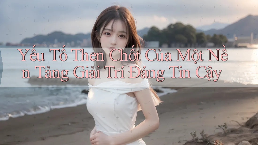 Yếu tố then chốt của một nền tảng giải trí đáng tin cậy